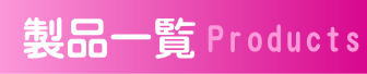 製品一覧 Products